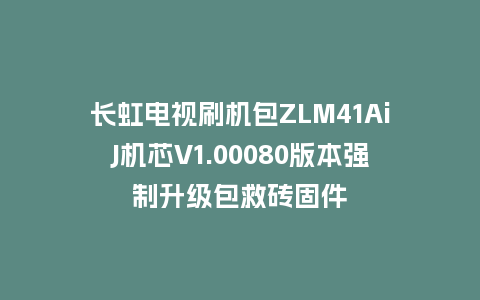 长虹电视刷机包ZLM41AiJ机芯V1.00080版本强制升级包救砖固件
