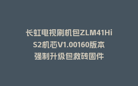 长虹电视刷机包ZLM41HiS2机芯V1.00160版本强制升级包救砖固件