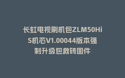 长虹电视刷机包ZLM50HiS机芯V1.00044版本强制升级包救砖固件