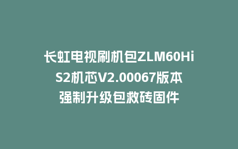长虹电视刷机包ZLM60HiS2机芯V2.00067版本强制升级包救砖固件
