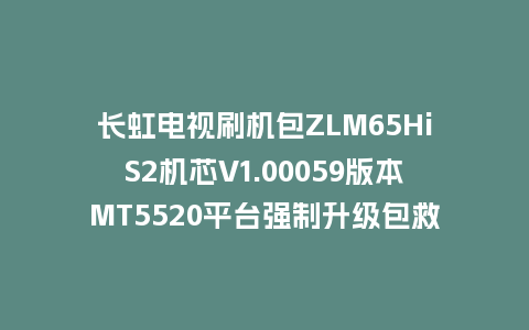长虹电视刷机包ZLM65HiS2机芯V1.00059版本MT5520平台强制升级包救砖固件