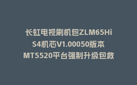 长虹电视刷机包ZLM65HiS4机芯V1.00050版本MT5520平台强制升级包救砖固件
