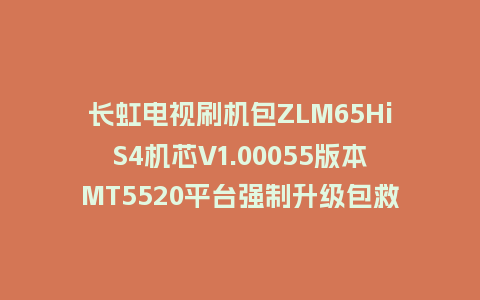 长虹电视刷机包ZLM65HiS4机芯V1.00055版本MT5520平台强制升级包救砖固件