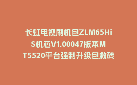 长虹电视刷机包ZLM65HiS机芯V1.00047版本MT5520平台强制升级包救砖固件