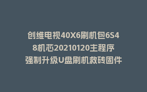 创维电视40X6刷机包6S48机芯20210120主程序强制升级U盘刷机救砖固件
