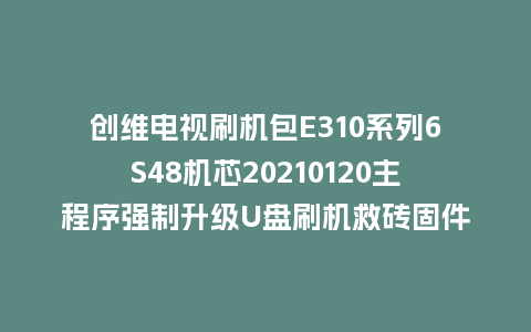 创维电视刷机包E310系列6S48机芯20210120主程序强制升级U盘刷机救砖固件
