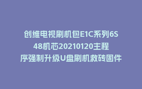 创维电视刷机包E1C系列6S48机芯20210120主程序强制升级U盘刷机救砖固件
