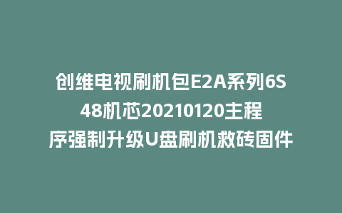 创维电视刷机包E2A系列6S48机芯20210120主程序强制升级U盘刷机救砖固件