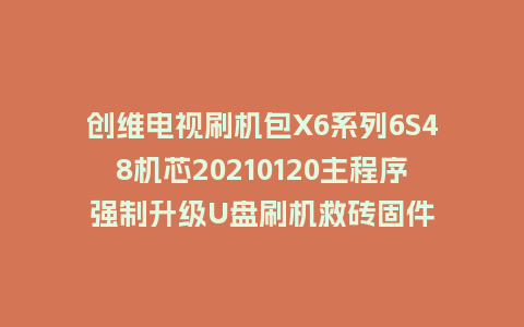 创维电视刷机包X6系列6S48机芯20210120主程序强制升级U盘刷机救砖固件