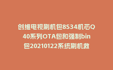 创维电视刷机包8S34机芯Q40系列OTA包和强制bin包20210122系统刷机救砖固件