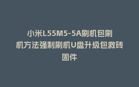 小米L55M5-5A刷机包刷机方法强制刷机U盘升级包救砖固件