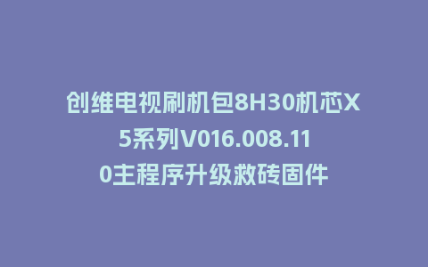 创维电视刷机包8H30机芯X5系列V016.008.110主程序升级救砖固件
