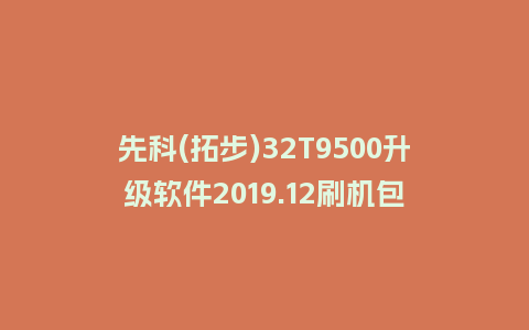 先科(拓步)32T9500升级软件2019.12刷机包