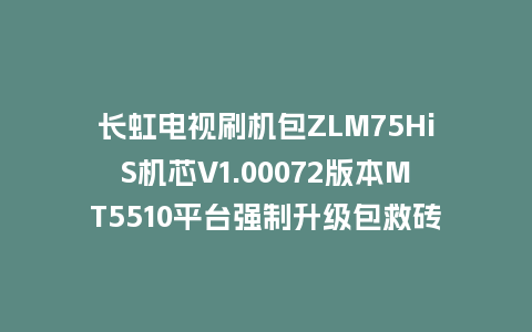 长虹电视刷机包ZLM75HiS机芯V1.00072版本MT5510平台强制升级包救砖固件