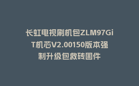 长虹电视刷机包ZLM97GiT机芯V2.00150版本强制升级包救砖固件