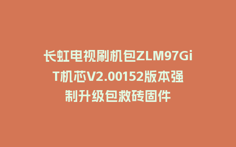 长虹电视刷机包ZLM97GiT机芯V2.00152版本强制升级包救砖固件