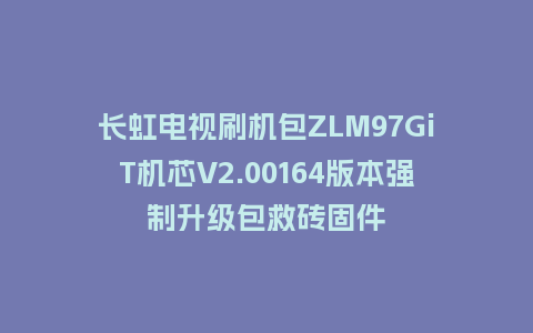 长虹电视刷机包ZLM97GiT机芯V2.00164版本强制升级包救砖固件