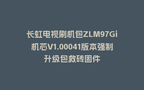 长虹电视刷机包ZLM97Gi机芯V1.00041版本强制升级包救砖固件