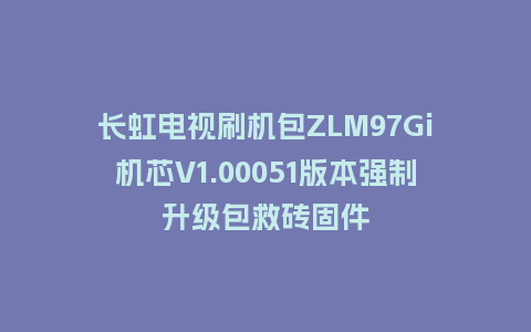 长虹电视刷机包ZLM97Gi机芯V1.00051版本强制升级包救砖固件