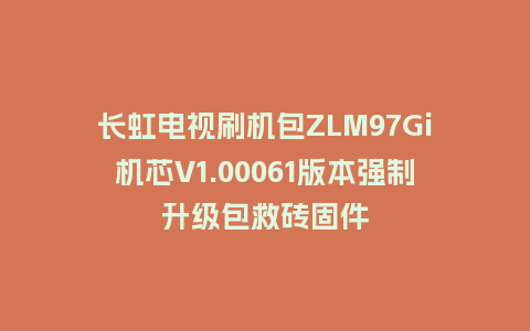 长虹电视刷机包ZLM97Gi机芯V1.00061版本强制升级包救砖固件