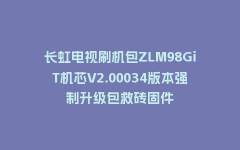 长虹电视刷机包ZLM98GiT机芯V2.00034版本强制升级包救砖固件