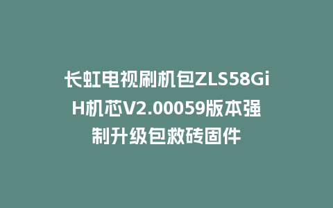 长虹电视刷机包ZLS58GiH机芯V2.00059版本强制升级包救砖固件