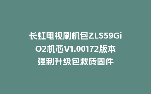 长虹电视刷机包ZLS59GiQ2机芯V1.00172版本强制升级包救砖固件