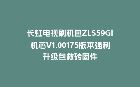 长虹电视刷机包ZLS59Gi机芯V1.00175版本强制升级包救砖固件
