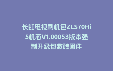 长虹电视刷机包ZLS70Hi5机芯V1.00053版本强制升级包救砖固件