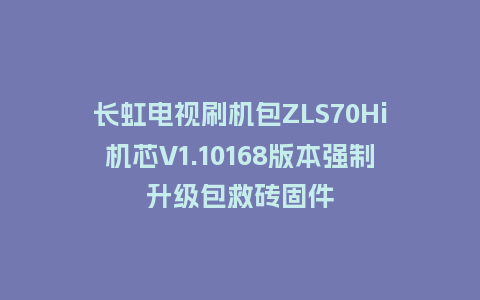 长虹电视刷机包ZLS70Hi机芯V1.10168版本强制升级包救砖固件