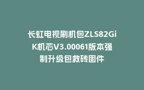长虹电视刷机包ZLS82GiK机芯V3.00061版本强制升级包救砖固件