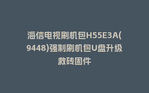 海信电视刷机包H55E3A(9448)强制刷机包U盘升级救砖固件