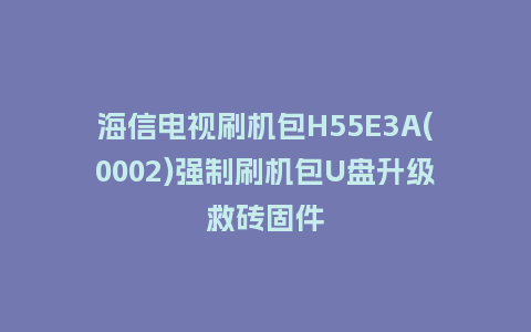 海信电视刷机包H55E3A(0002)强制刷机包U盘升级救砖固件