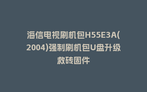 海信电视刷机包H55E3A(2004)强制刷机包U盘升级救砖固件