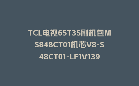 TCL电视65T3S刷机包MS848CT01机芯V8-S48CT01-LF1V139版本强制升级包救砖程序