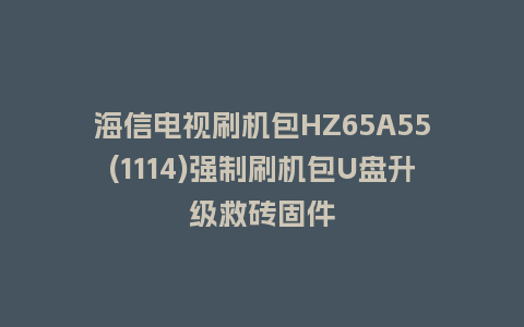 海信电视刷机包HZ65A55(1114)强制刷机包U盘升级救砖固件