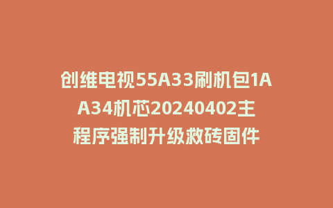 创维电视55A33刷机包1AA34机芯20240402主程序强制升级救砖固件