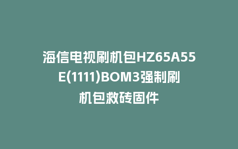 海信电视刷机包HZ65A55E(1111)BOM3强制刷机包救砖固件
