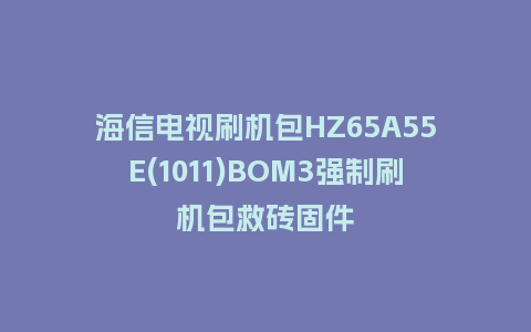 海信电视刷机包HZ65A55E(1011)BOM3强制刷机包救砖固件
