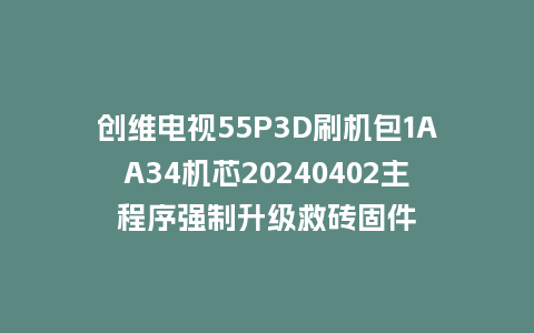 创维电视55P3D刷机包1AA34机芯20240402主程序强制升级救砖固件