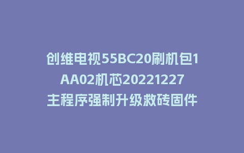 创维电视55BC20刷机包1AA02机芯20221227主程序强制升级救砖固件