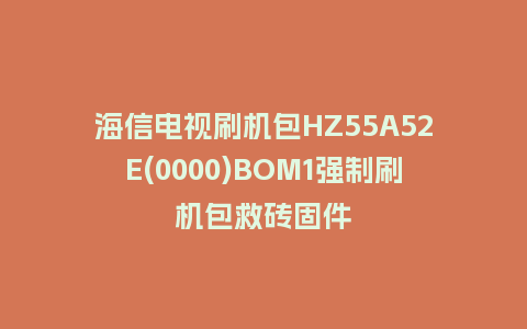 海信电视刷机包HZ55A52E(0000)BOM1强制刷机包救砖固件