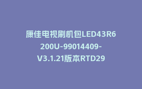 康佳电视刷机包LED43R6200U-99014409-V3.1.21版本RTD2995平台强制刷机包救砖固件