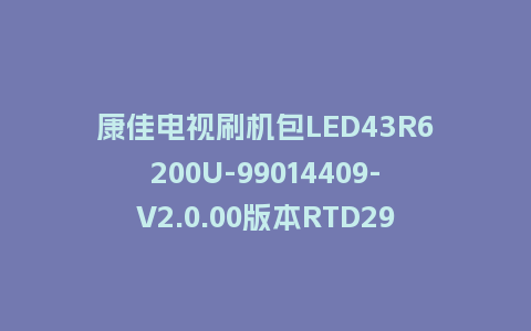 康佳电视刷机包LED43R6200U-99014409-V2.0.00版本RTD2995平台强制刷机包救砖固件