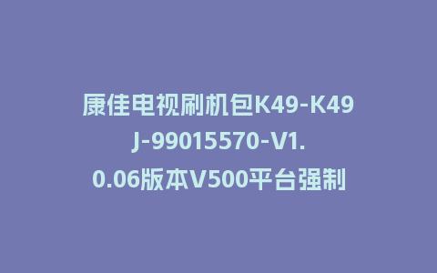 康佳电视刷机包K49-K49J-99015570-V1.0.06版本V500平台强制刷机包救砖固件