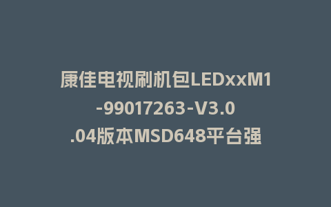 康佳电视刷机包LEDxxM1-99017263-V3.0.04版本MSD648平台强制刷机包救砖固件