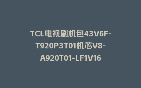 TCL电视刷机包43V6F-T920P3T01机芯V8-A920T01-LF1V161版本强制升级包救砖固件