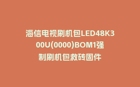 海信电视刷机包LED48K300U(0000)BOM1强制刷机包救砖固件