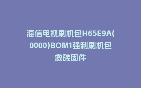 海信电视刷机包H65E9A(0000)BOM1强制刷机包救砖固件