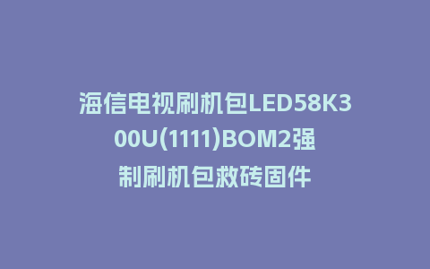 海信电视刷机包LED58K300U(1111)BOM2强制刷机包救砖固件